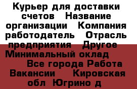 Курьер для доставки счетов › Название организации ­ Компания-работодатель › Отрасль предприятия ­ Другое › Минимальный оклад ­ 20 000 - Все города Работа » Вакансии   . Кировская обл.,Югрино д.